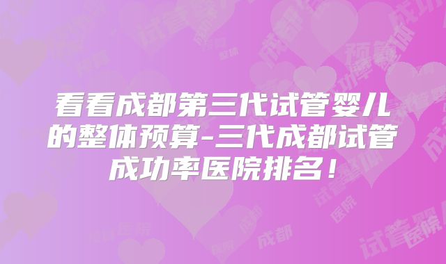 看看成都第三代试管婴儿的整体预算-三代成都试管成功率医院排名!