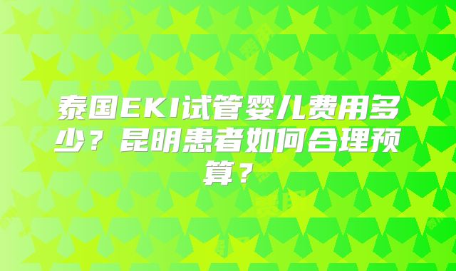 泰国EKI试管婴儿费用多少?昆明患者如何合理预算?