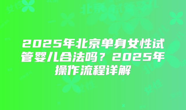 2025年北京单身女性试管婴儿合法吗?2025年操作流程详解