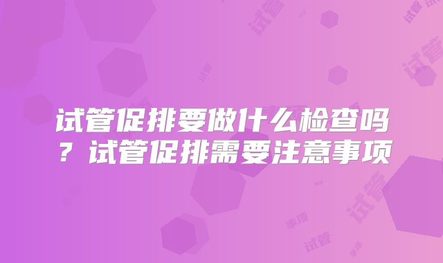 试管促排要做什么检查吗？试管促排需要注意事项
