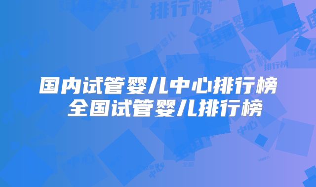 国内试管婴儿中心排行榜 全国试管婴儿排行榜