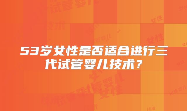53岁女性是否适合进行三代试管婴儿技术?
