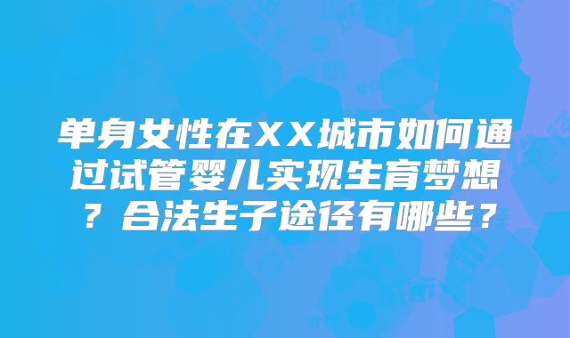 单身女性在XX城市如何通过试管婴儿实现生育梦想?合法生子途径有哪些?