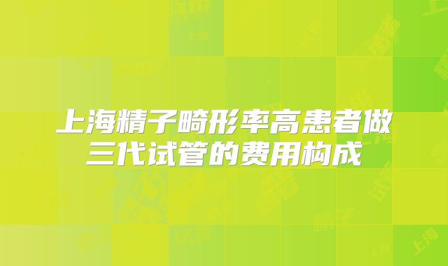 上海精子畸形率高患者做三代试管的费用构成