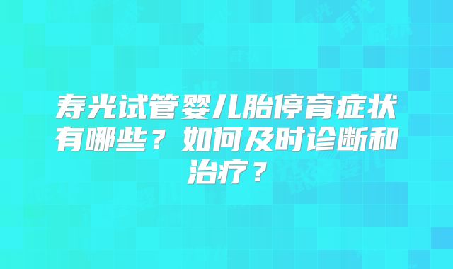 寿光试管婴儿胎停育症状有哪些?如何及时诊断和治疗?