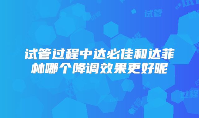 试管过程中达必佳和达菲林哪个降调效果更好呢