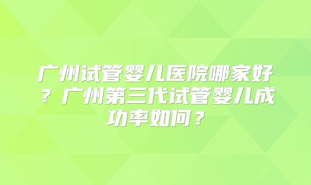 广州试管婴儿医院哪家好？广州第三代试管婴儿成功率如何？
