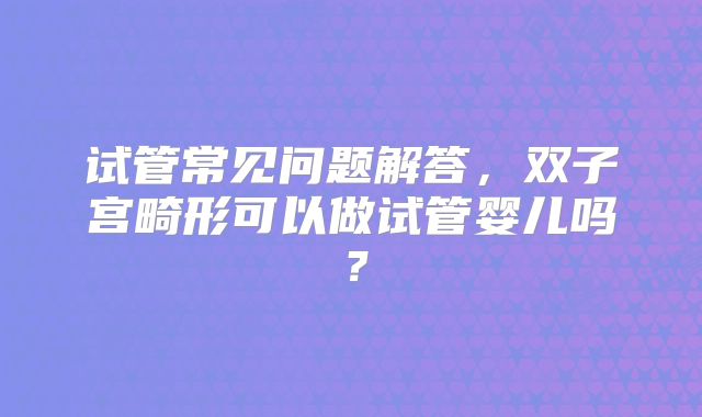 试管常见问题解答,双子宫畸形可以做试管婴儿吗?