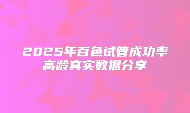 2025年百色试管成功率高龄真实数据分享