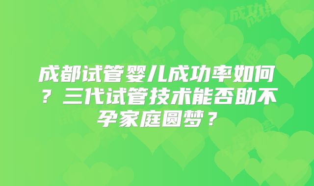成都试管婴儿成功率如何?三代试管技术能否助不孕家庭圆梦?