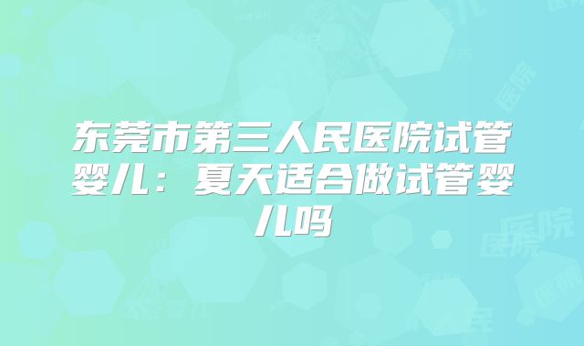 东莞市第三人民医院试管婴儿：夏天适合做试管婴儿吗