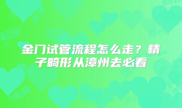 金门试管流程怎么走？精子畸形从漳州去必看