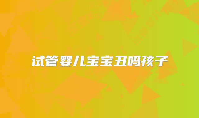 试管婴儿宝宝丑吗孩子