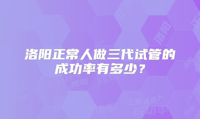 洛阳正常人做三代试管的成功率有多少？