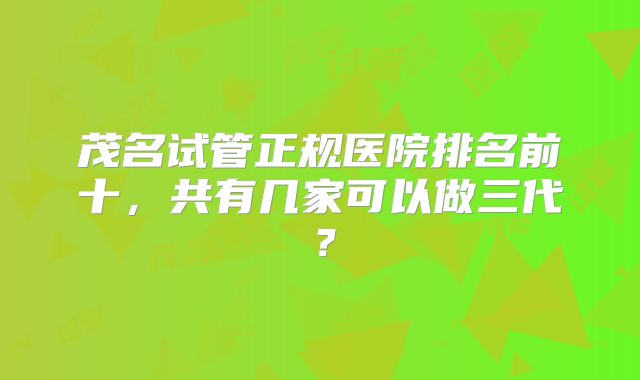 茂名试管正规医院排名前十,共有几家可以做三代?