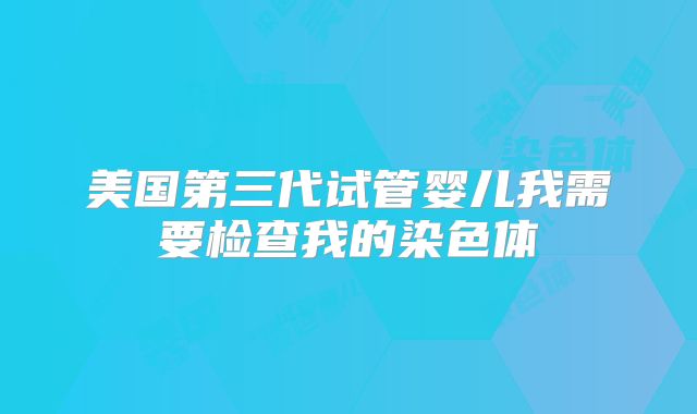 美国第三代试管婴儿我需要检查我的染色体