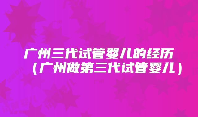 广州三代试管婴儿的经历(广州做第三代试管婴儿)