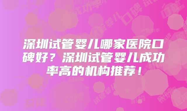 深圳试管婴儿哪家医院口碑好?深圳试管婴儿成功率高的机构推荐!
