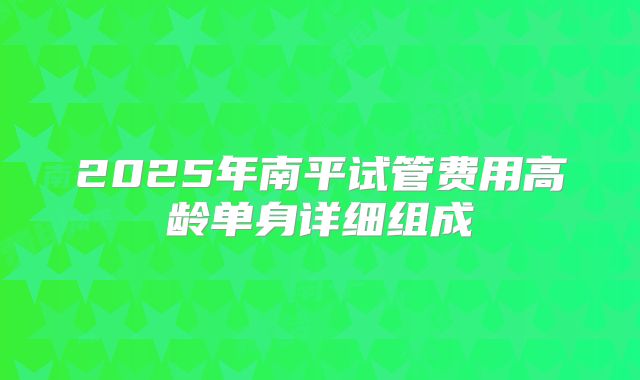 2025年南平试管费用高龄单身详细组成