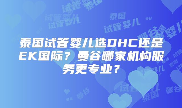 泰国试管婴儿选DHC还是EK国际?曼谷哪家机构服务更专业?