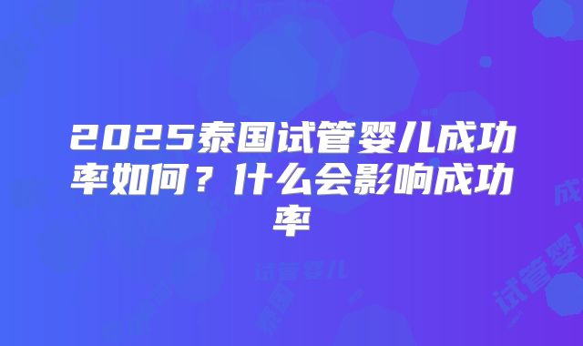 2025泰国试管婴儿成功率如何?什么会影响成功率