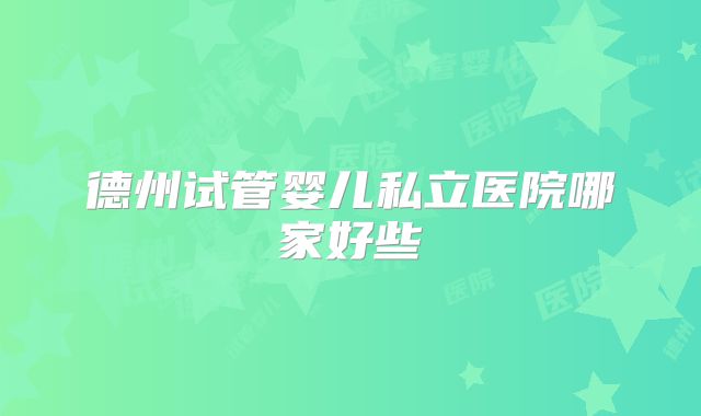 德州试管婴儿私立医院哪家好些