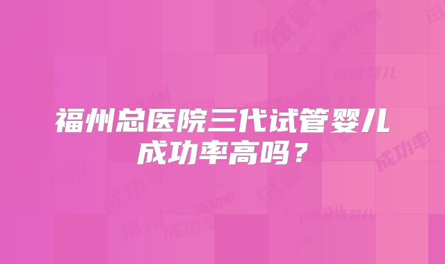 福州总医院三代试管婴儿成功率高吗?