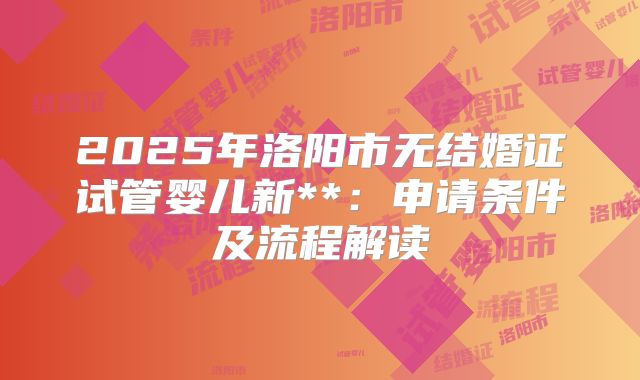 2025年洛阳市无结婚证试管婴儿新**:申请条件及流程解读