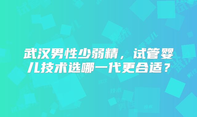 武汉男性少弱精，试管婴儿技术选哪一代更合适？