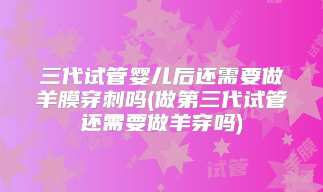 三代试管婴儿后还需要做羊膜穿刺吗(做第三代试管还需要做羊穿吗)