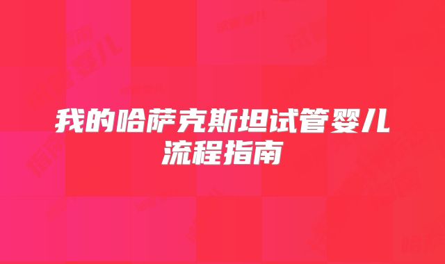 我的哈萨克斯坦试管婴儿流程指南