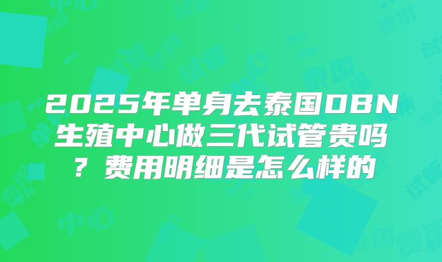 2025年单身去泰国DBN生殖中心做三代试管贵吗?费用明细是怎么样的