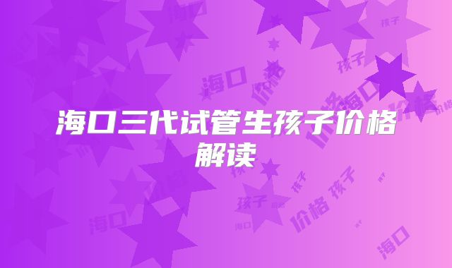 海口三代试管生孩子价格解读