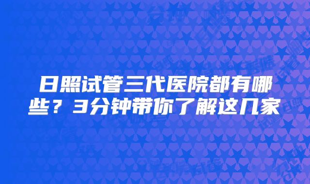 日照试管三代医院都有哪些?3分钟带你了解这几家