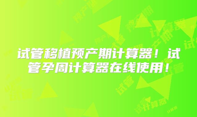 试管移植预产期计算器！试管孕周计算器在线使用！