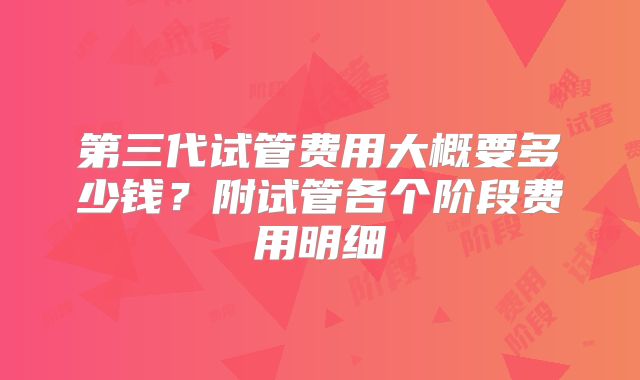 第三代试管费用大概要多少钱?附试管各个阶段费用明细