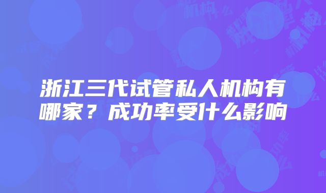 浙江三代试管私人机构有哪家？成功率受什么影响