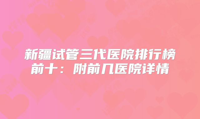 新疆试管三代医院排行榜前十:附前几医院详情