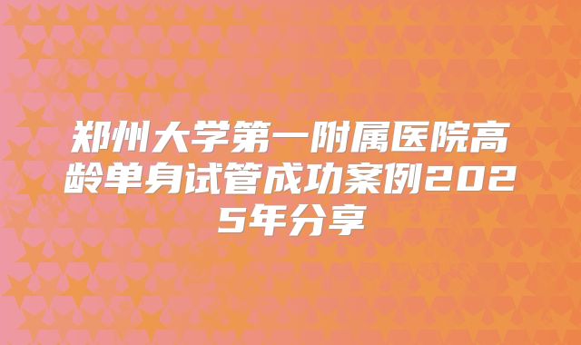 郑州大学第一附属医院高龄单身试管成功案例2025年分享