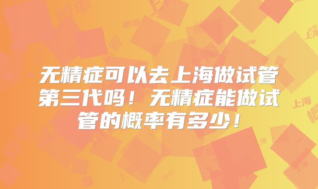 无精症可以去上海做试管第三代吗!无精症能做试管的概率有多少!