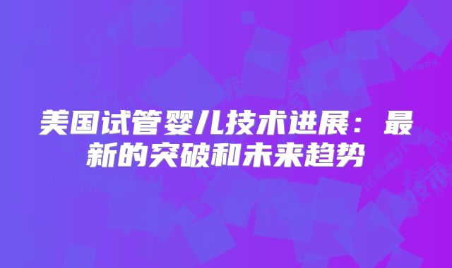 美国试管婴儿技术进展：最新的突破和未来趋势