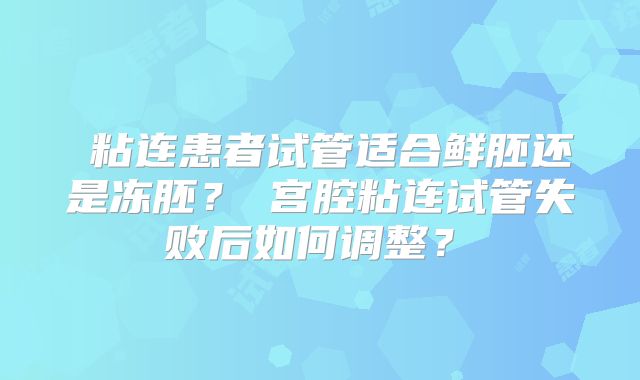粘连患者试管适合鲜胚还是冻胚?宫腔粘连试管失败后如何调整?