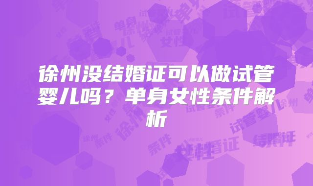 徐州没结婚证可以做试管婴儿吗?单身女性条件解析