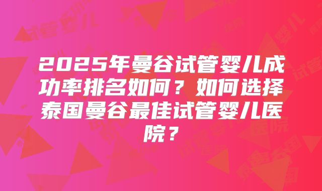 2025年曼谷试管婴儿成功率排名如何?如何选择泰国曼谷最佳试管婴儿医院?