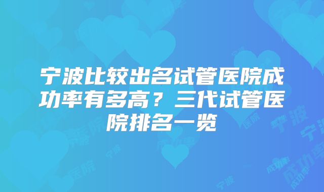 宁波比较出名试管医院成功率有多高？三代试管医院排名一览