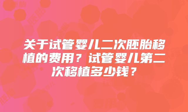 关于试管婴儿二次胚胎移植的费用？试管婴儿第二次移植多少钱？