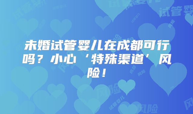 未婚试管婴儿在成都可行吗？小心‘特殊渠道’风险！