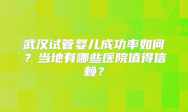 武汉试管婴儿成功率如何?当地有哪些医院值得信赖?