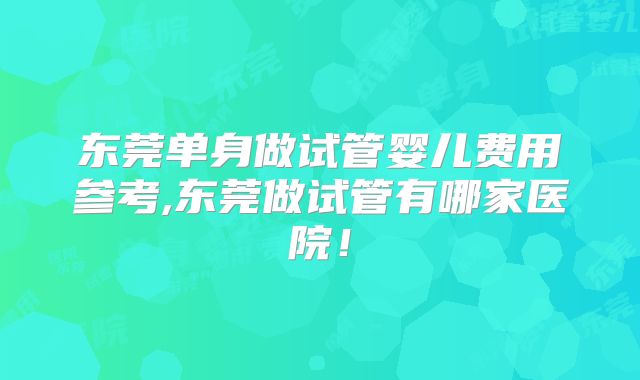 东莞单身做试管婴儿费用参考,东莞做试管有哪家医院！