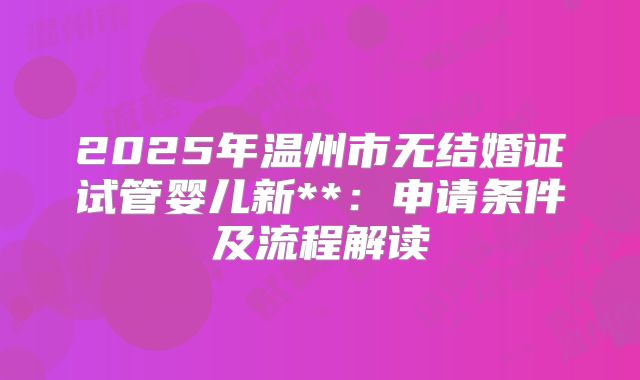 2025年温州市无结婚证试管婴儿新**:申请条件及流程解读